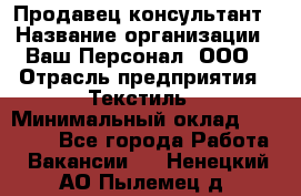 Продавец-консультант › Название организации ­ Ваш Персонал, ООО › Отрасль предприятия ­ Текстиль › Минимальный оклад ­ 38 000 - Все города Работа » Вакансии   . Ненецкий АО,Пылемец д.